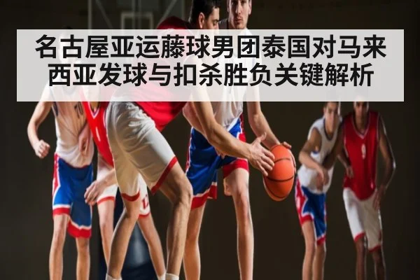 名古屋亚运藤球男团泰国对马来西亚发球与扣杀胜负关键解析
